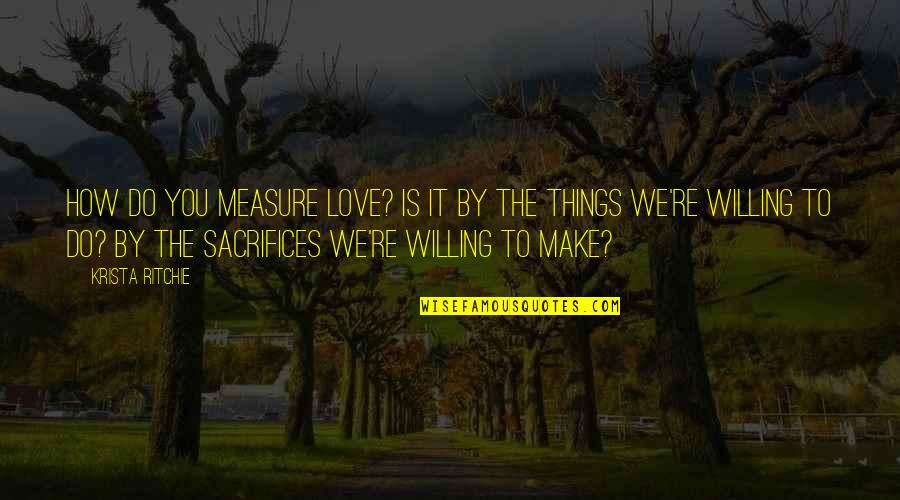 How To Make It Quotes By Krista Ritchie: How do you measure love? Is it by How To Make It Quotes By Krista Ritchie: How do you measure love? Is it by