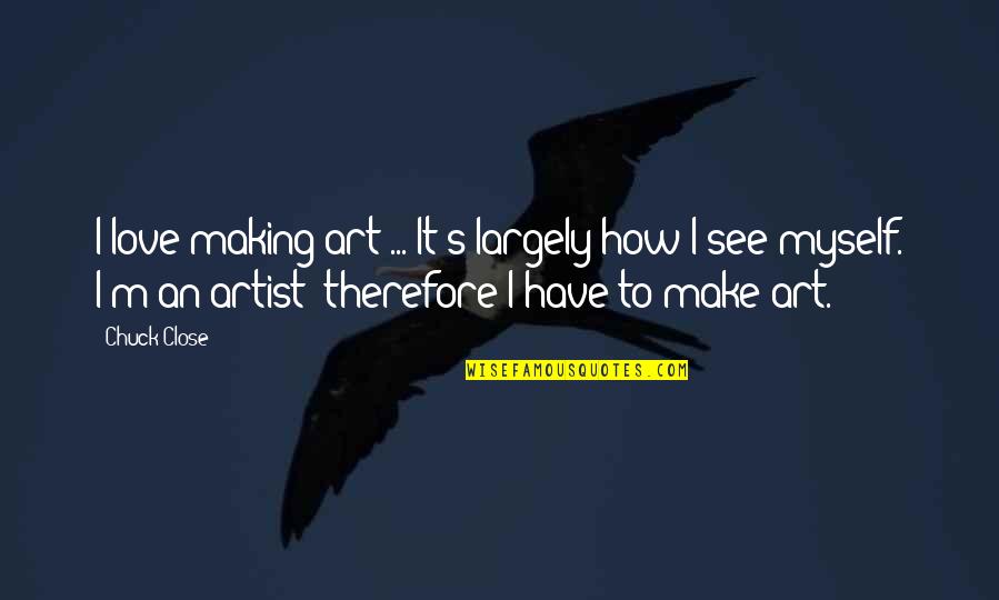 How To Make Love Quotes By Chuck Close: I love making art ... It's largely how