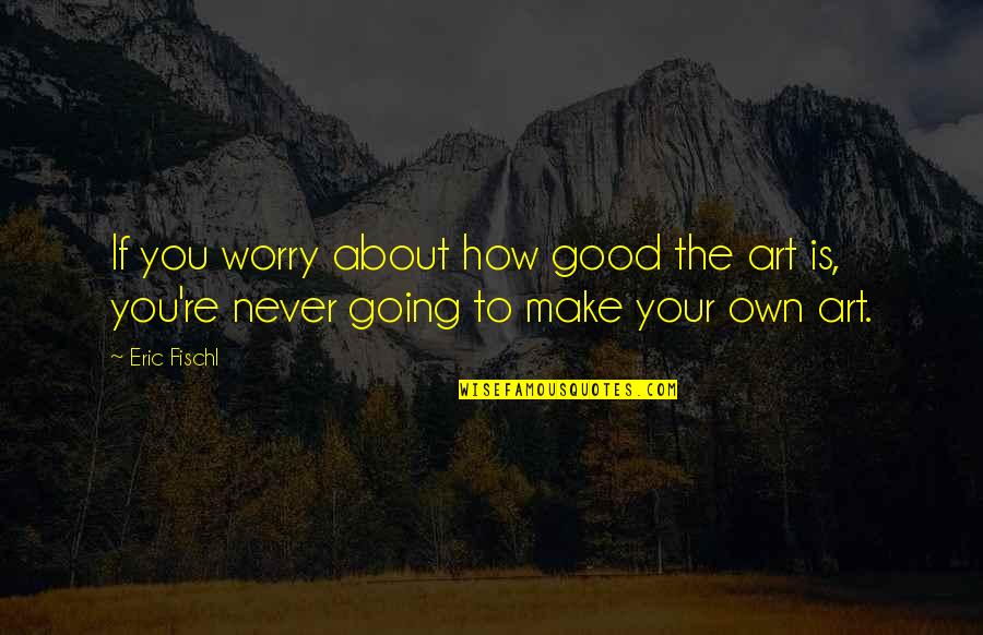 How To Make The Quotes By Eric Fischl: If you worry about how good the art