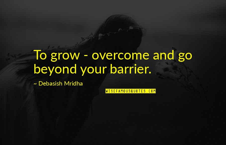 How To Overcome It Quotes By Debasish Mridha: To grow - overcome and go beyond your