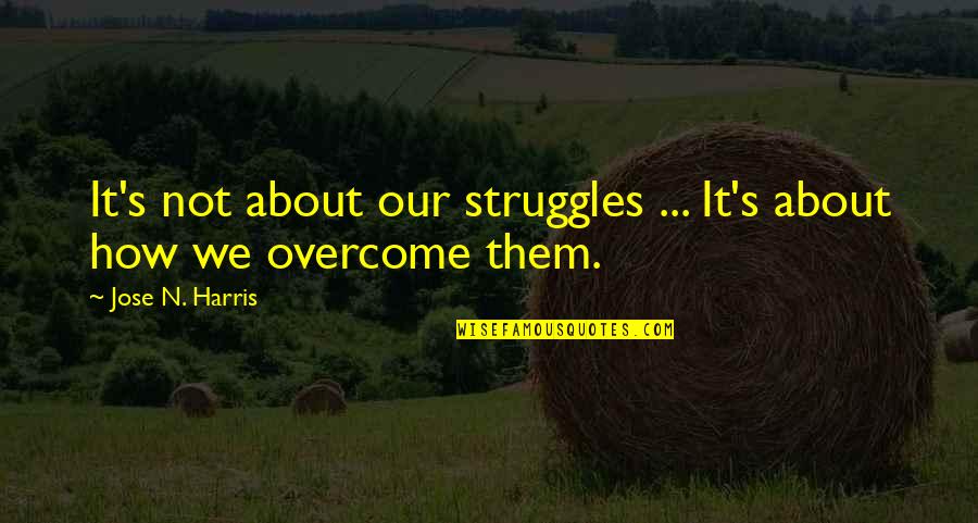 How To Overcome It Quotes By Jose N. Harris: It's not about our struggles ... It's about