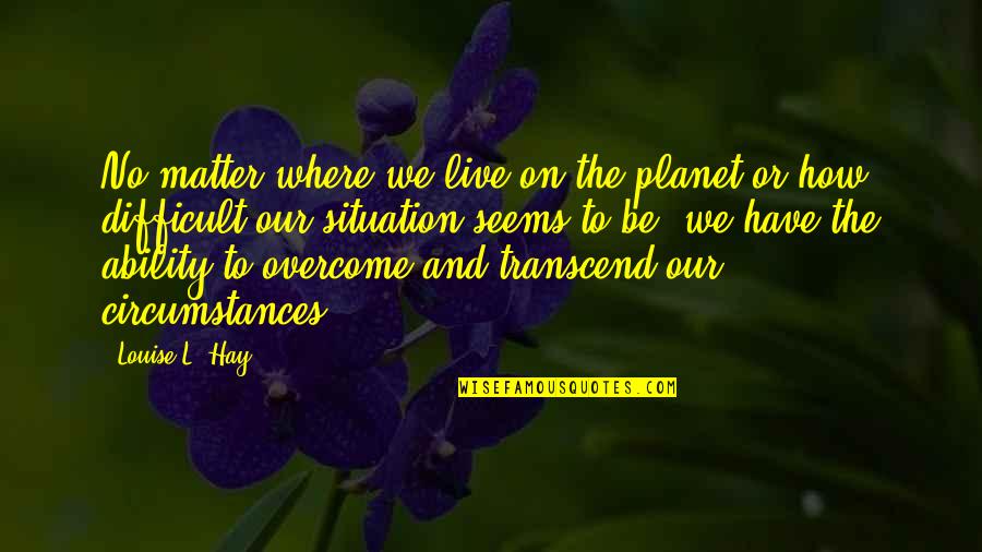How To Overcome It Quotes By Louise L. Hay: No matter where we live on the planet
