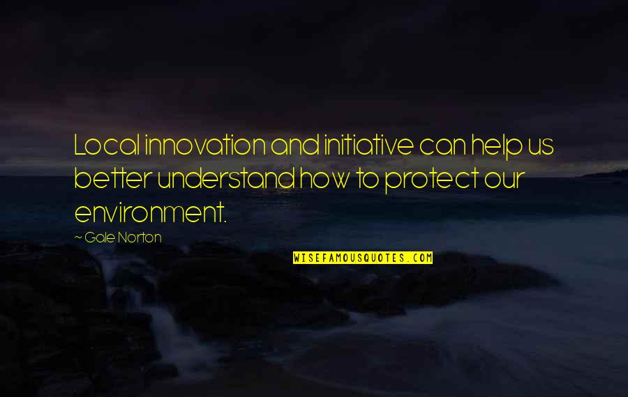 How To Protect The Environment Quotes By Gale Norton: Local innovation and initiative can help us better