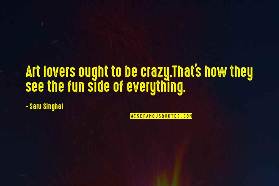 How To Quote Quotes By Saru Singhal: Art lovers ought to be crazy.That's how they