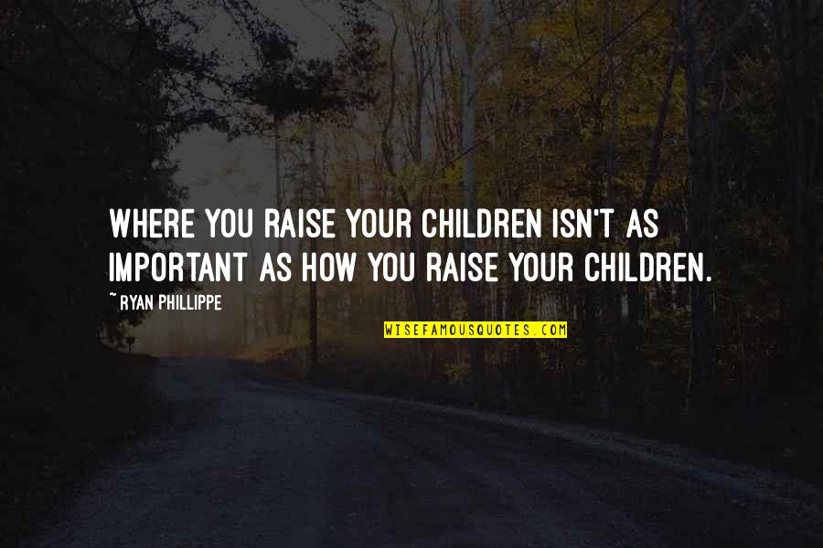 How To Raise Children Quotes By Ryan Phillippe: Where you raise your children isn't as important