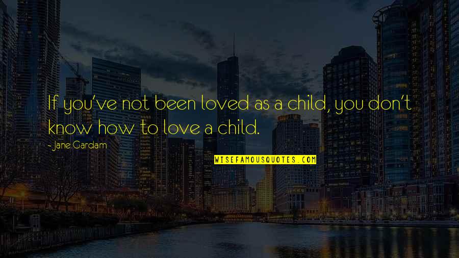 How To Really Love Your Child Quotes By Jane Gardam: If you've not been loved as a child,