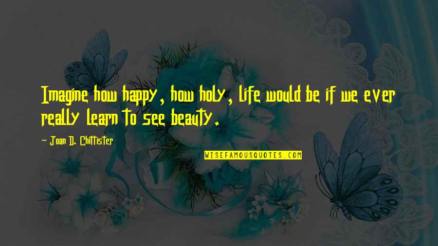 How To See Beauty Quotes By Joan D. Chittister: Imagine how happy, how holy, life would be