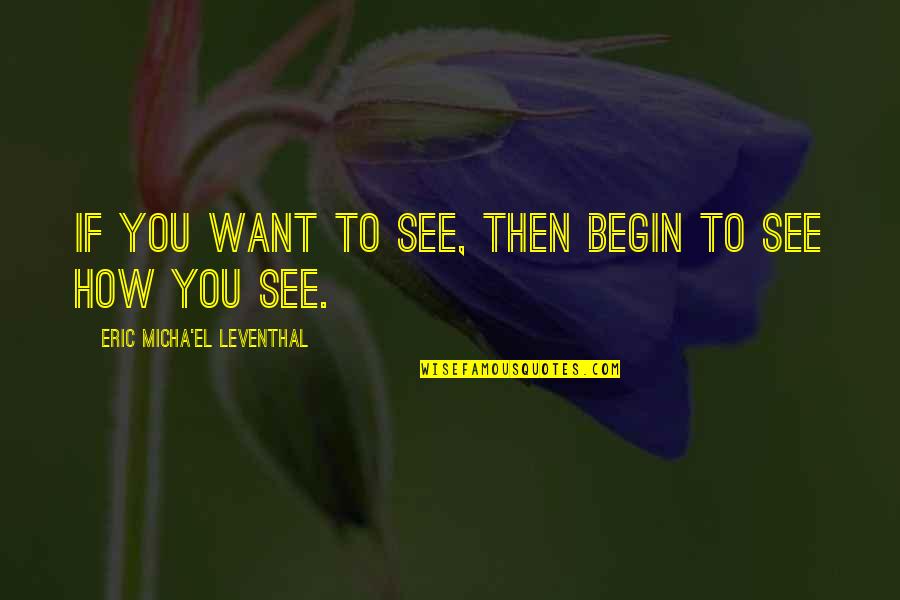 How To See Life Quotes By Eric Micha'el Leventhal: If you want to see, then begin to