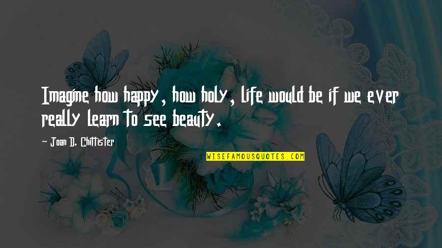 How To See Life Quotes By Joan D. Chittister: Imagine how happy, how holy, life would be