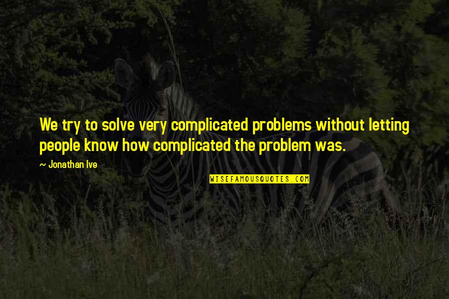 How To Solve A Problem Quotes By Jonathan Ive: We try to solve very complicated problems without How To Solve A Problem Quotes By Jonathan Ive: We try to solve very complicated problems without