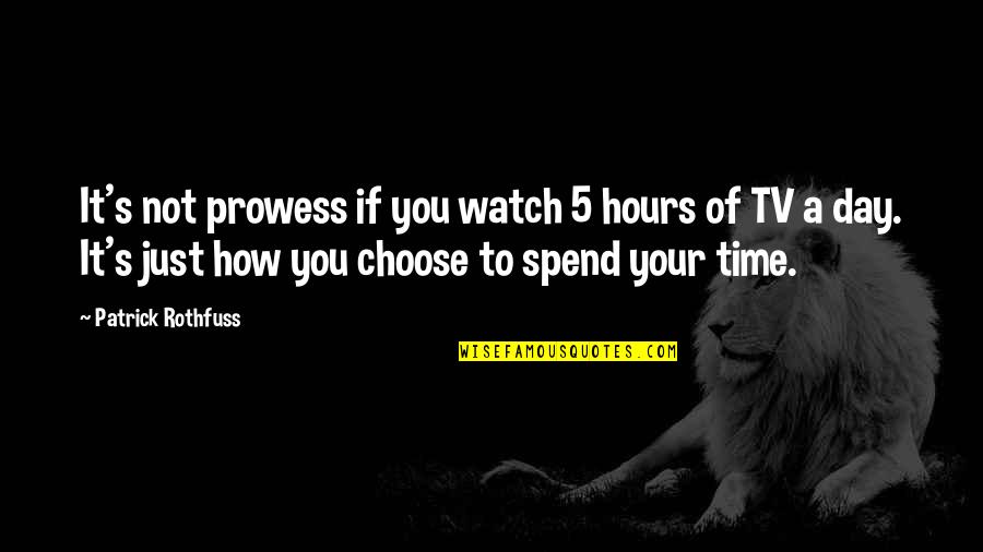 How To Spend Time Quotes By Patrick Rothfuss: It's not prowess if you watch 5 hours