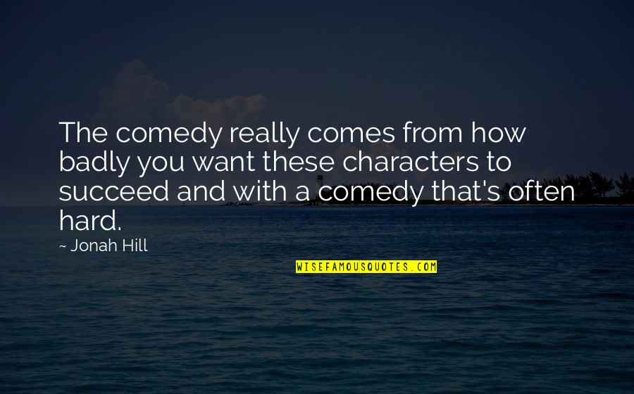 How To Succeed Quotes By Jonah Hill: The comedy really comes from how badly you