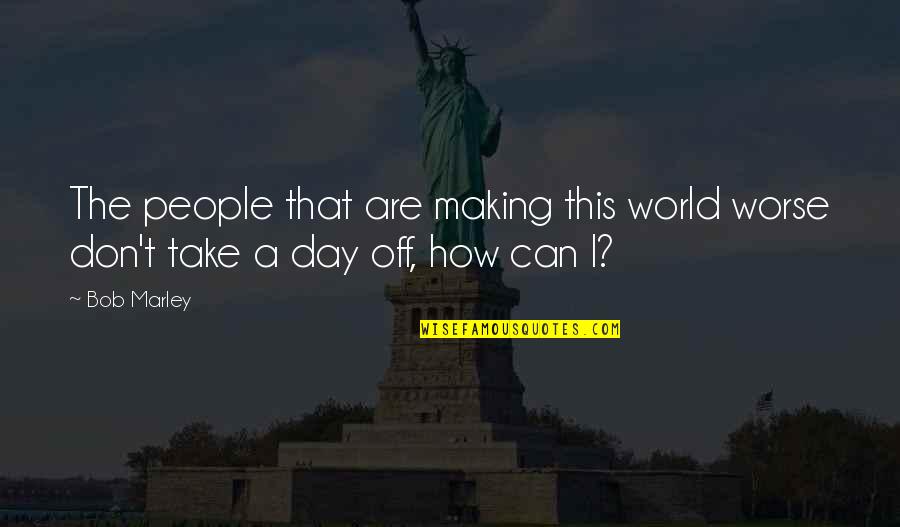How To Take Over The World Quotes By Bob Marley: The people that are making this world worse How To Take Over The World Quotes By Bob Marley: The people that are making this world worse