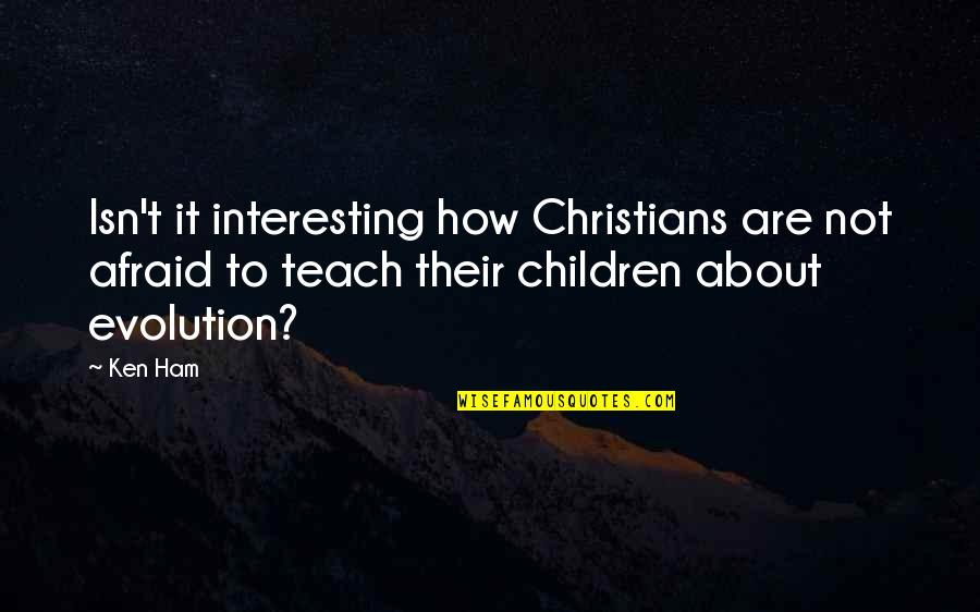 How To Teach Children Quotes By Ken Ham: Isn't it interesting how Christians are not afraid