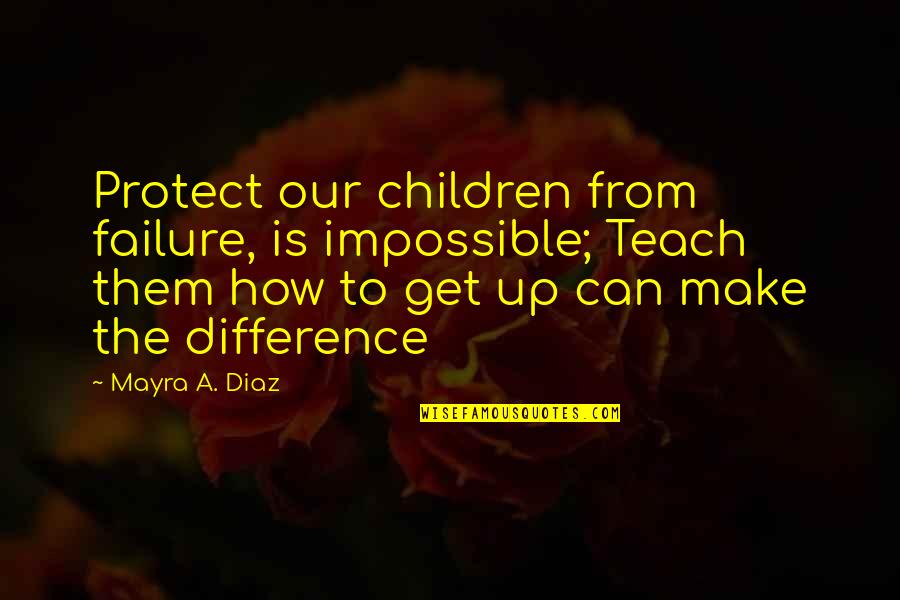 How To Teach Children Quotes By Mayra A. Diaz: Protect our children from failure, is impossible; Teach
