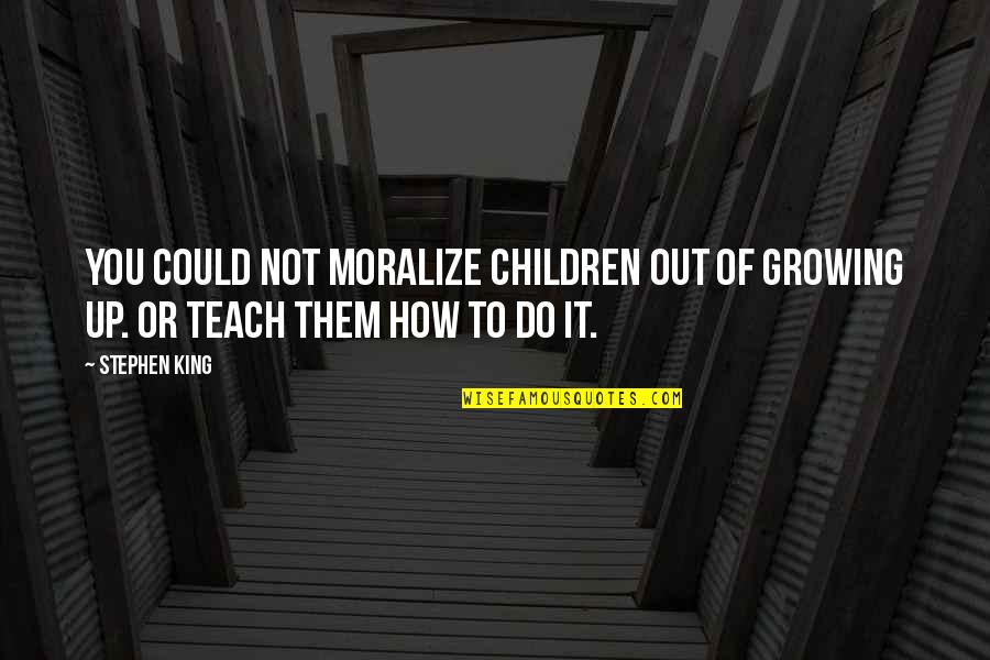 How To Teach Children Quotes By Stephen King: You could not moralize children out of growing