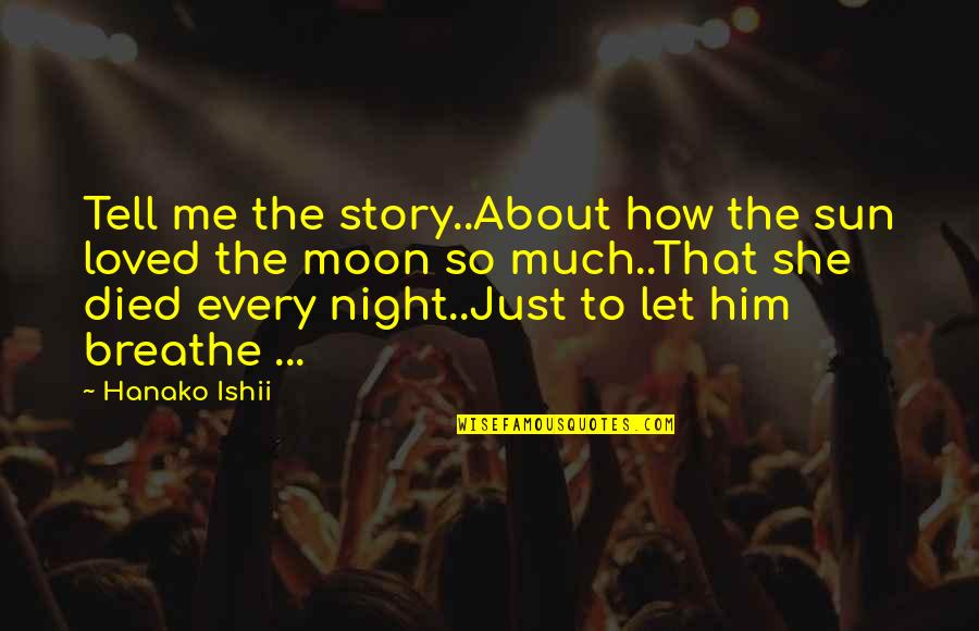 How To Tell Him I Love Him Quotes By Hanako Ishii: Tell me the story..About how the sun loved How To Tell Him I Love Him Quotes By Hanako Ishii: Tell me the story..About how the sun loved