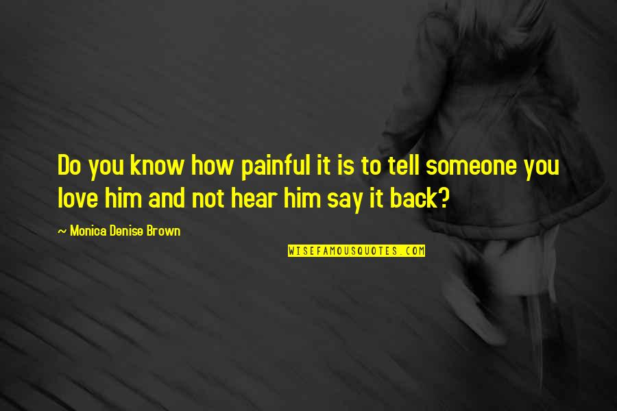 How To Tell Him I Love Him Quotes By Monica Denise Brown: Do you know how painful it is to How To Tell Him I Love Him Quotes By Monica Denise Brown: Do you know how painful it is to