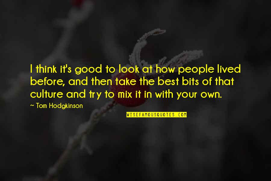 How To Think Of Your Own Quotes By Tom Hodgkinson: I think it's good to look at how How To Think Of Your Own Quotes By Tom Hodgkinson: I think it's good to look at how