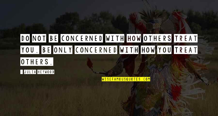 How To Treat Others Quotes By Julia Heywood: Do not be concerned with how others treat How To Treat Others Quotes By Julia Heywood: Do not be concerned with how others treat