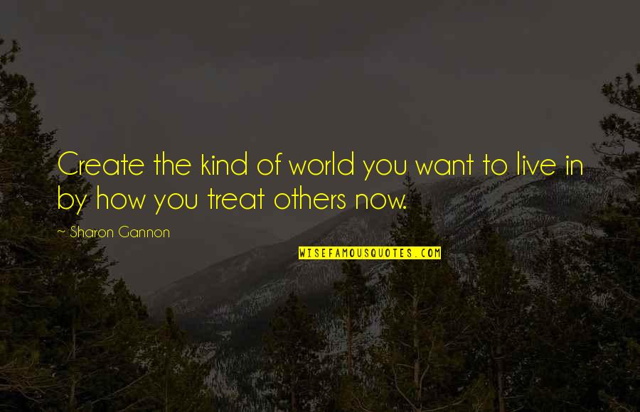 How To Treat Others Quotes By Sharon Gannon: Create the kind of world you want to