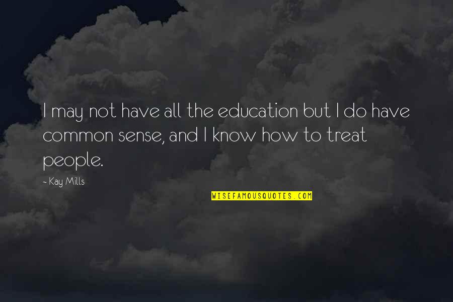 How To Treat People Quotes By Kay Mills: I may not have all the education but