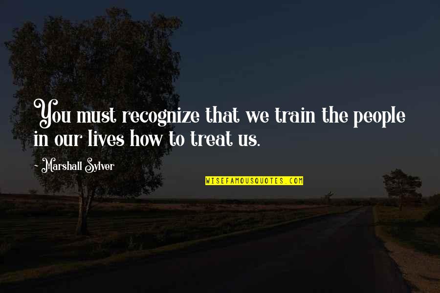 How To Treat People Quotes By Marshall Sylver: You must recognize that we train the people