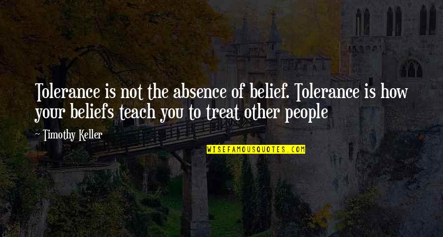 How To Treat People Quotes By Timothy Keller: Tolerance is not the absence of belief. Tolerance