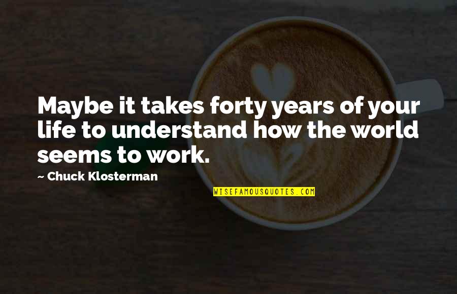 How To Understand Life Quotes By Chuck Klosterman: Maybe it takes forty years of your life