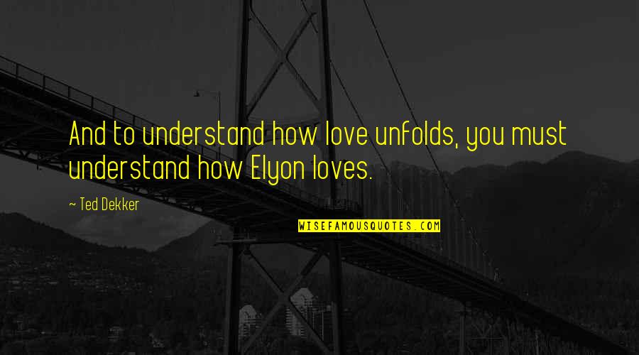 How To Understand Love Quotes By Ted Dekker: And to understand how love unfolds, you must