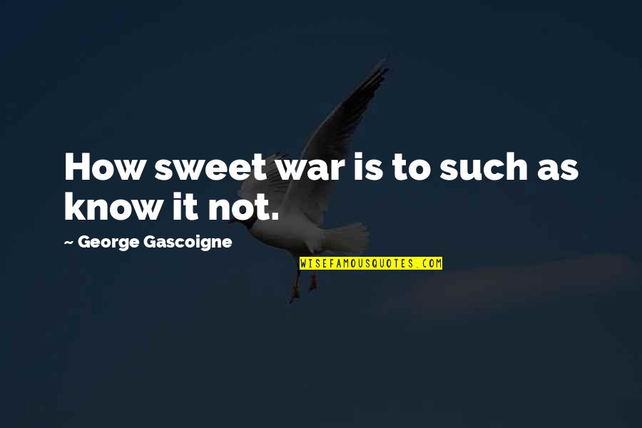 How To War Quotes By George Gascoigne: How sweet war is to such as know