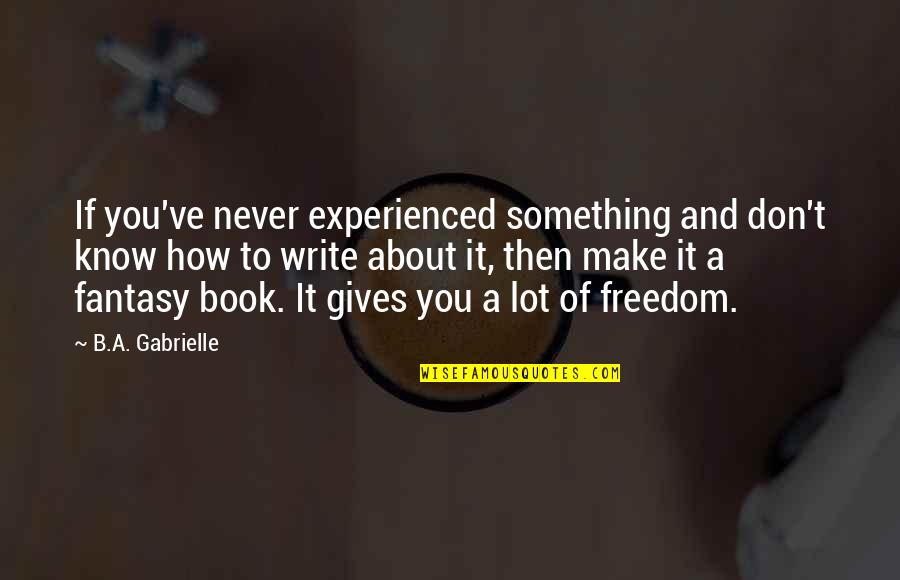 How To Write A Book Quotes By B.A. Gabrielle: If you've never experienced something and don't know How To Write A Book Quotes By B.A. Gabrielle: If you've never experienced something and don't know