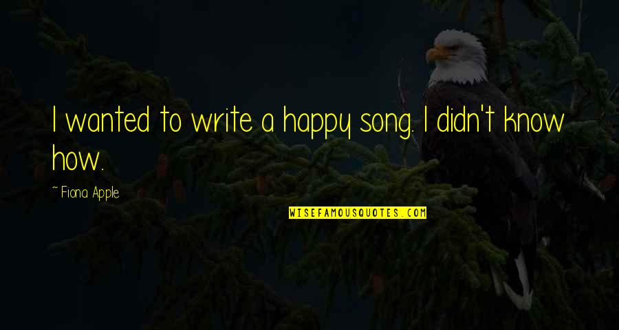 How To Write A Song Quotes By Fiona Apple: I wanted to write a happy song. I