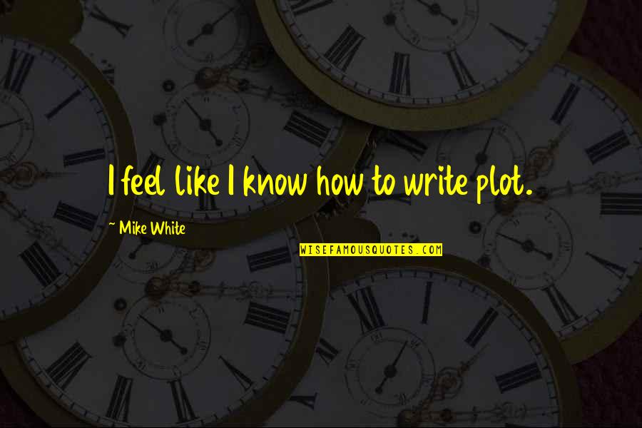 How To Write Up A Quotes By Mike White: I feel like I know how to write How To Write Up A Quotes By Mike White: I feel like I know how to write