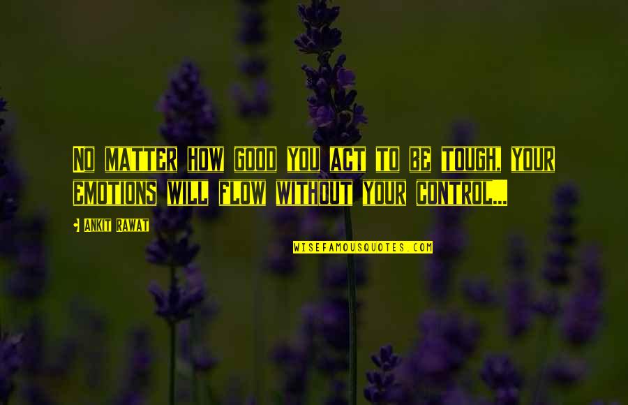 How Tough Life Is Quotes By Ankit Rawat: No matter how good you act to be How Tough Life Is Quotes By Ankit Rawat: No matter how good you act to be