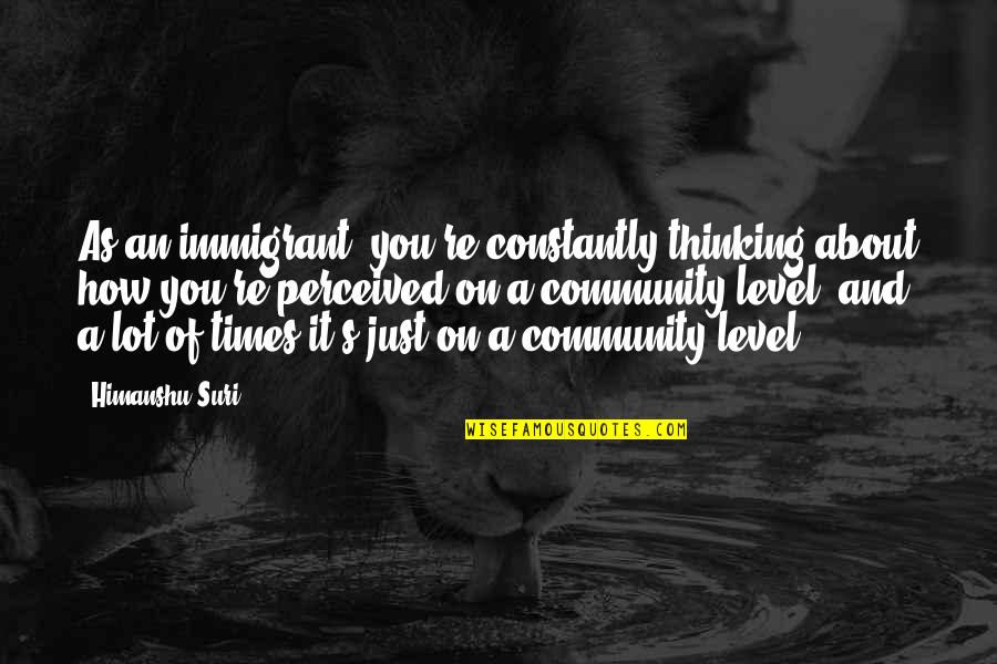How We Are Perceived Quotes By Himanshu Suri: As an immigrant, you're constantly thinking about how