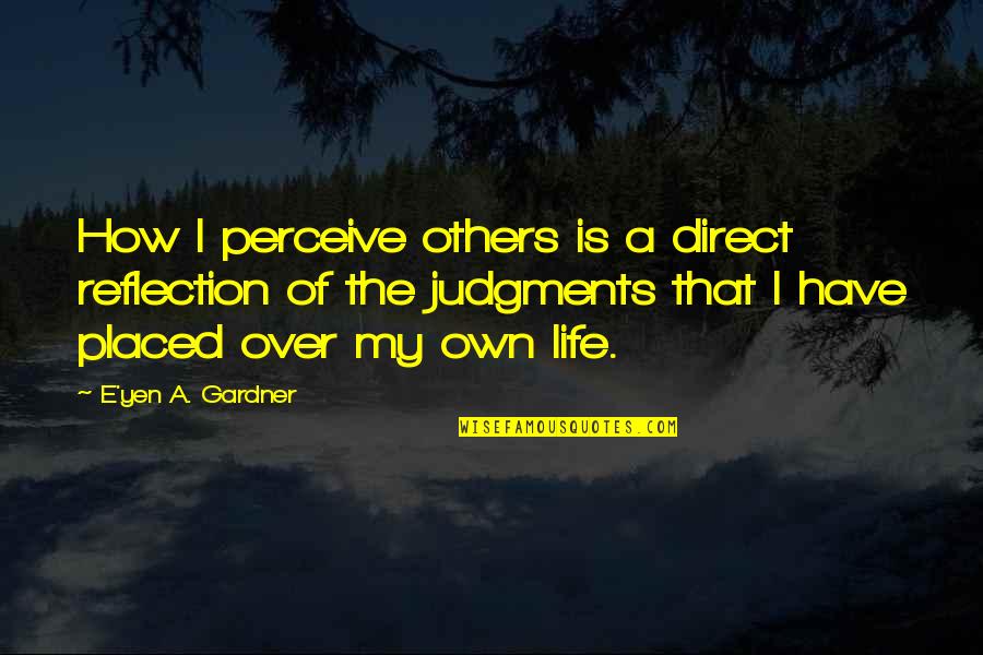 How We Perceive Life Quotes By E'yen A. Gardner: How I perceive others is a direct reflection How We Perceive Life Quotes By E'yen A. Gardner: How I perceive others is a direct reflection
