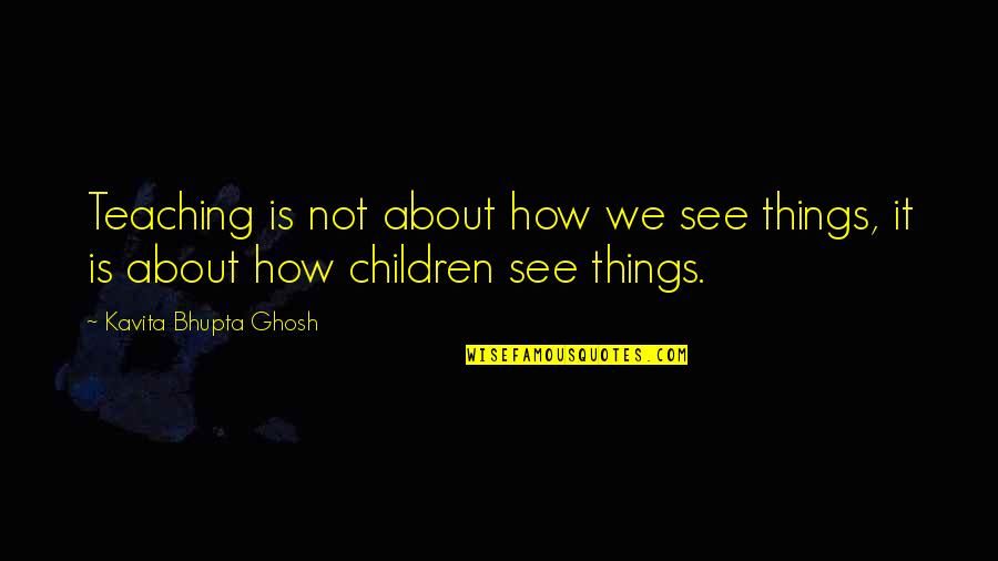 How We See Things Quotes By Kavita Bhupta Ghosh: Teaching is not about how we see things,