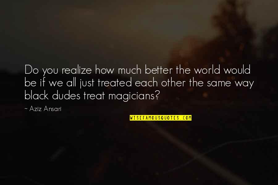 How We Treat Each Other Quotes By Aziz Ansari: Do you realize how much better the world