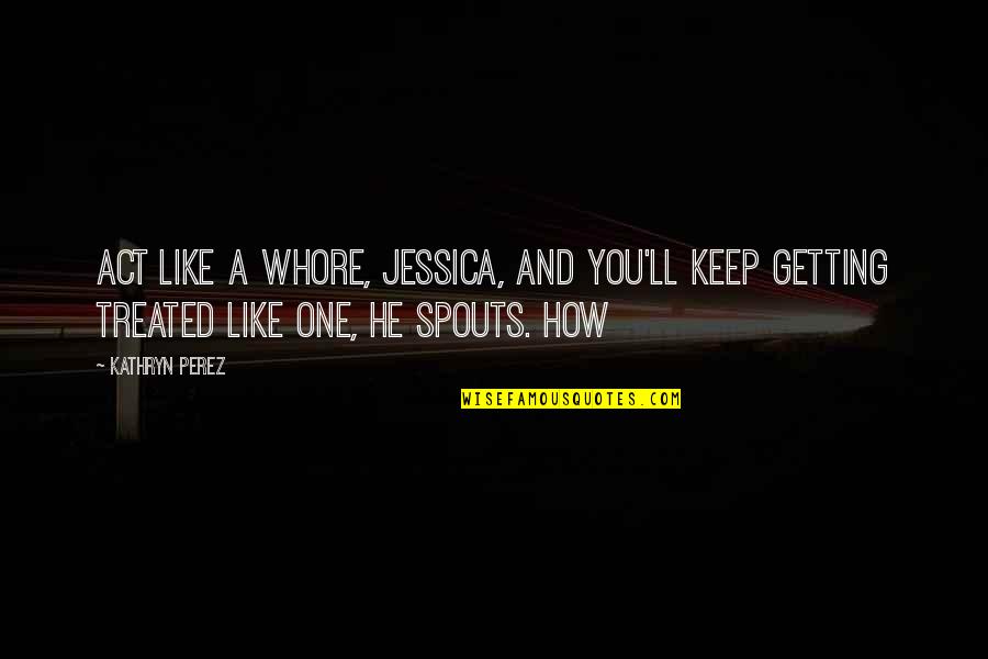 How You Are Treated Quotes By Kathryn Perez: Act like a whore, Jessica, and you'll keep