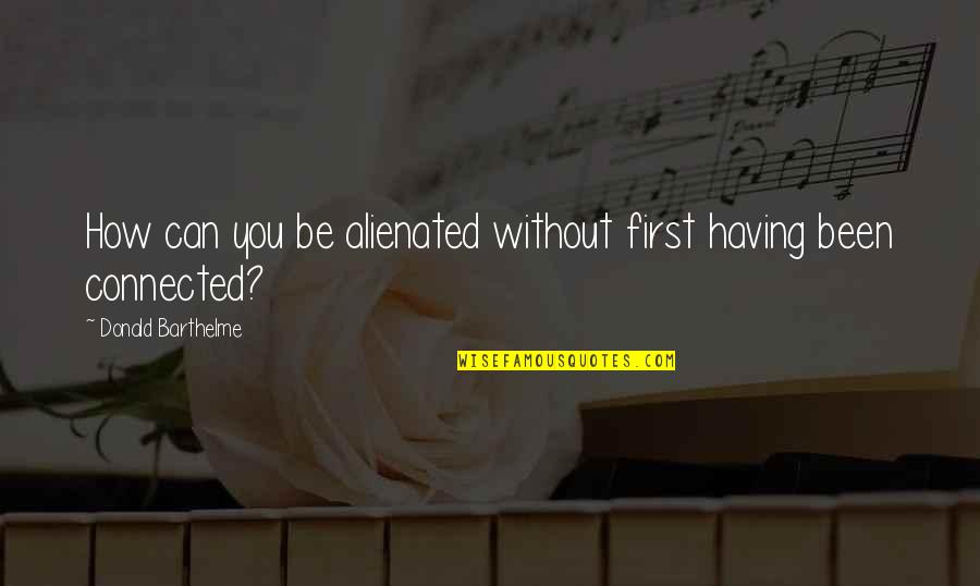 How You Been Quotes By Donald Barthelme: How can you be alienated without first having
