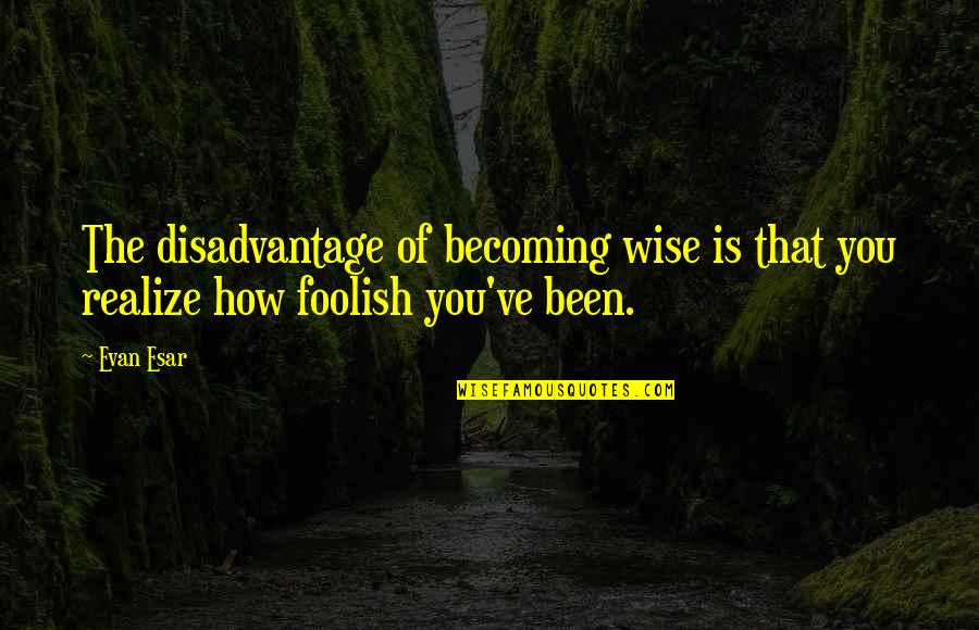How You Been Quotes By Evan Esar: The disadvantage of becoming wise is that you