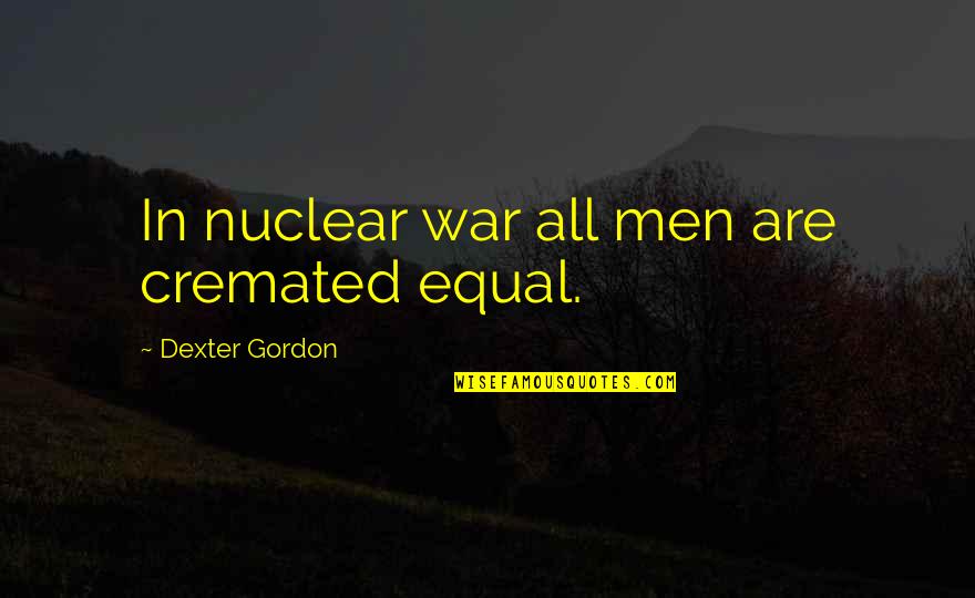 How You Begin Your Day Quotes By Dexter Gordon: In nuclear war all men are cremated equal. How You Begin Your Day Quotes By Dexter Gordon: In nuclear war all men are cremated equal.