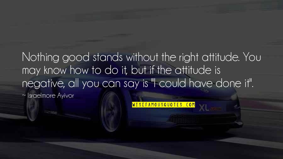 How You Can Do It Quotes By Israelmore Ayivor: Nothing good stands without the right attitude. You