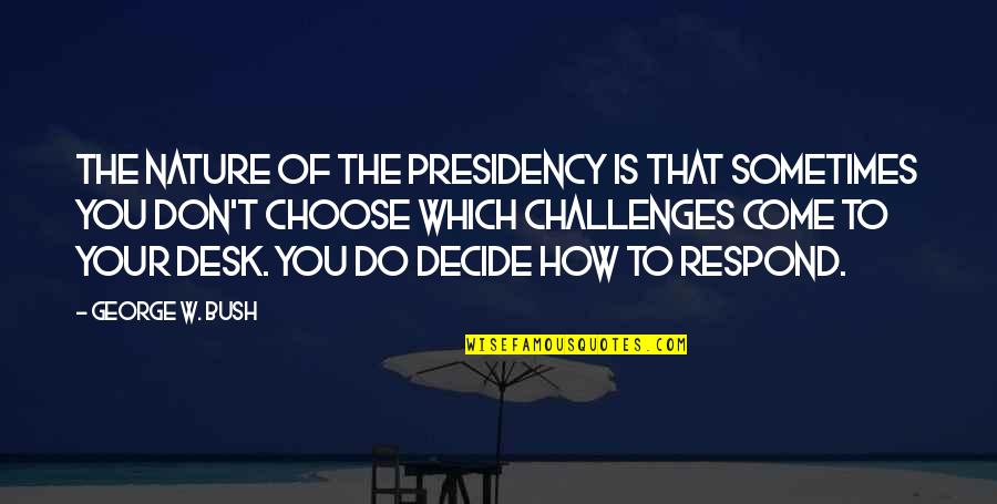 How You Choose To Respond Quotes By George W. Bush: The nature of the presidency is that sometimes