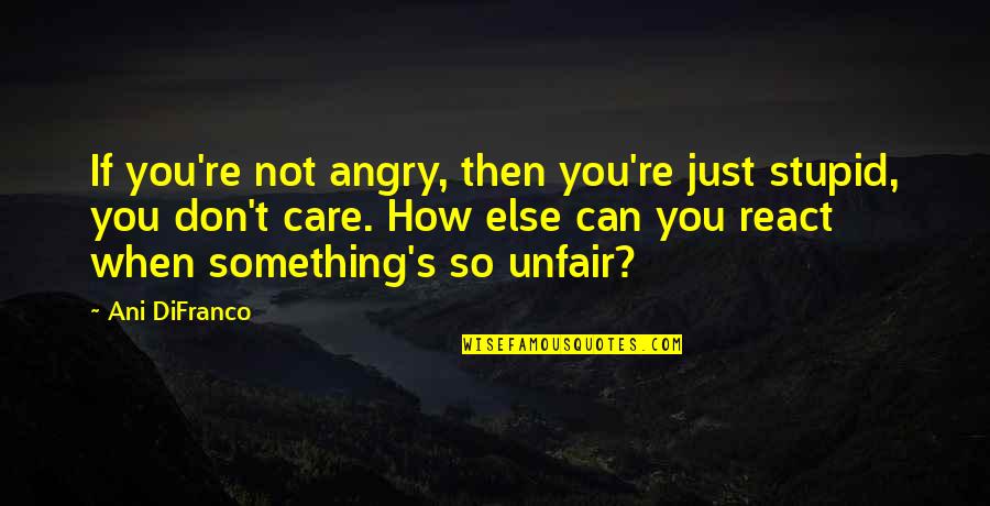 How You Don Care Quotes By Ani DiFranco: If you're not angry, then you're just stupid, How You Don Care Quotes By Ani DiFranco: If you're not angry, then you're just stupid,