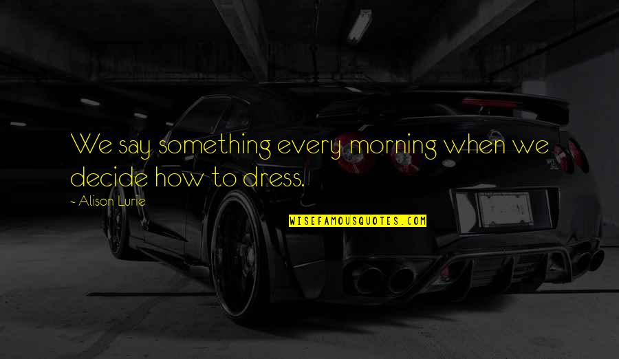 How You Dress Quotes By Alison Lurie: We say something every morning when we decide