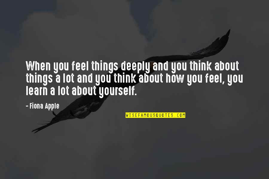 How You Feel About Yourself Quotes By Fiona Apple: When you feel things deeply and you think