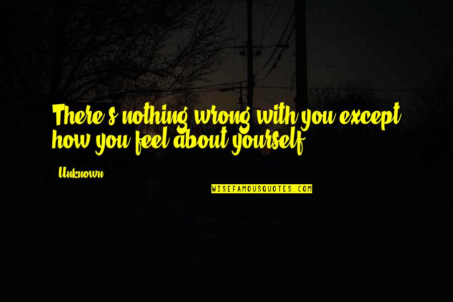 How You Feel About Yourself Quotes By Unknown: There's nothing wrong with you except how you
