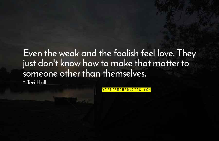 How You Feel For Someone Quotes By Teri Hall: Even the weak and the foolish feel love.